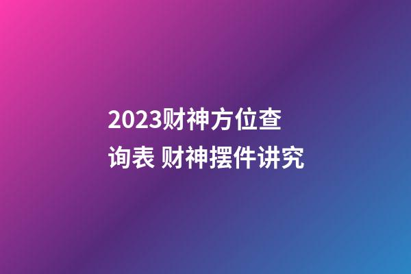 2023财神方位查询表 财神摆件讲究